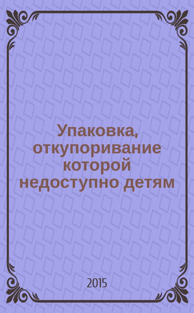 Упаковка, откупоривание которой недоступно детям = Child-resistant packaging. Requirements and testing procedures for reclosable packages. Требования и испытания упаковки многоразового использования : ГОСТ ISO 8317-2014