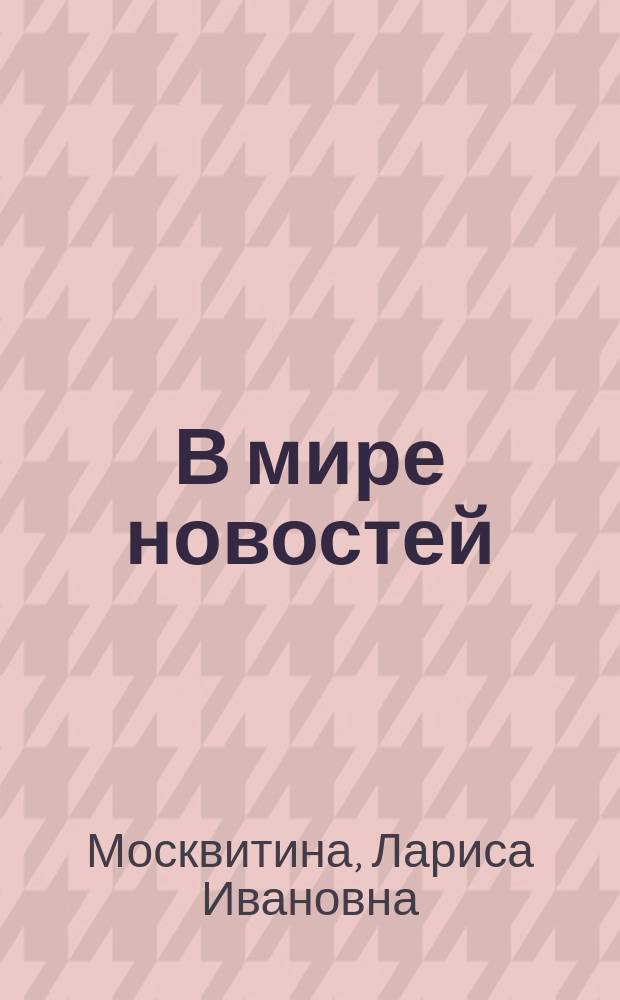 В мире новостей : пособие для иностранцев по развитию навыков аудирования на материале языка средств массовой информации : для владеющих русским языком на уровне ТРКИ-1 (B1)