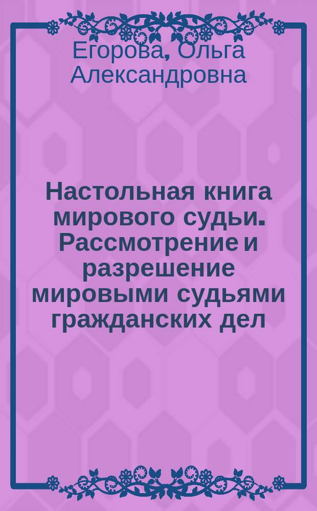Настольная книга мирового судьи. Рассмотрение и разрешение мировыми судьями гражданских дел : учебно-практическое пособие