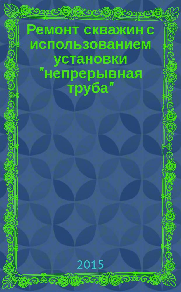 Ремонт скважин с использованием установки "непрерывная труба" : учебное пособие для студентов образовательных организаций высшего образования, обучающихся по направлению подготовки бакалавриата "Нефтегазовое дело"