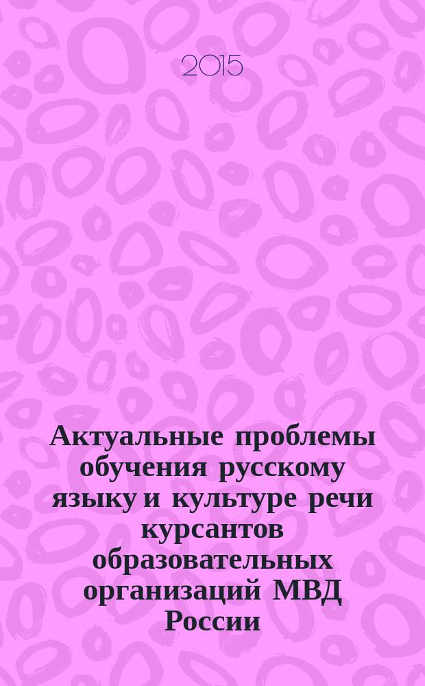 Актуальные проблемы обучения русскому языку и культуре речи курсантов образовательных организаций МВД России. : методические (практические) рекомендации