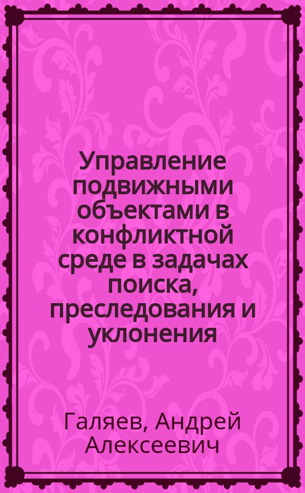 Управление подвижными объектами в конфликтной среде в задачах поиска, преследования и уклонения : автореферат диссертации на соискание ученой степени доктора технических наук : специальность 05.13.01 <Системный анализ, управление и обработка информации по отраслям>