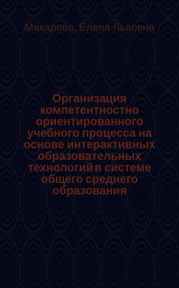 Организация компетентностно ориентированного учебного процесса на основе интерактивных образовательных технологий в системе общего среднего образования : автореферат диссертации на соискание ученой степени кандидата педагогических наук : специальность 13.00.01 <Общая педагогика, история педагогики и образования>