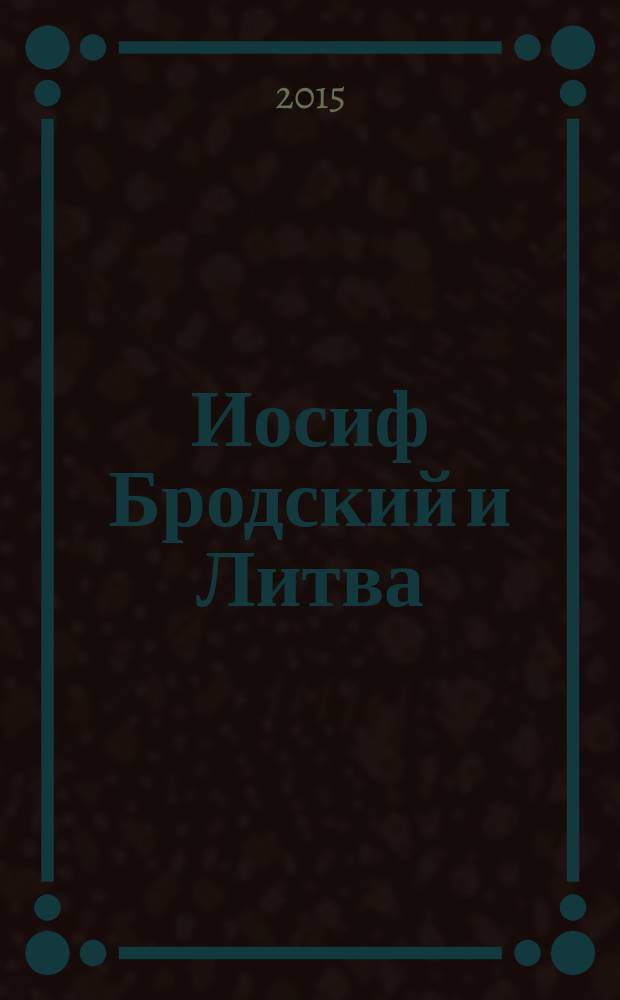 Иосиф Бродский и Литва : воспоминания и размышления : сборник статей