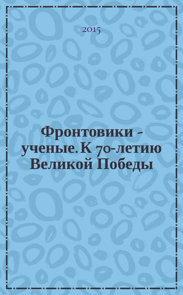 Фронтовики - ученые. К 70-летию Великой Победы : сборник