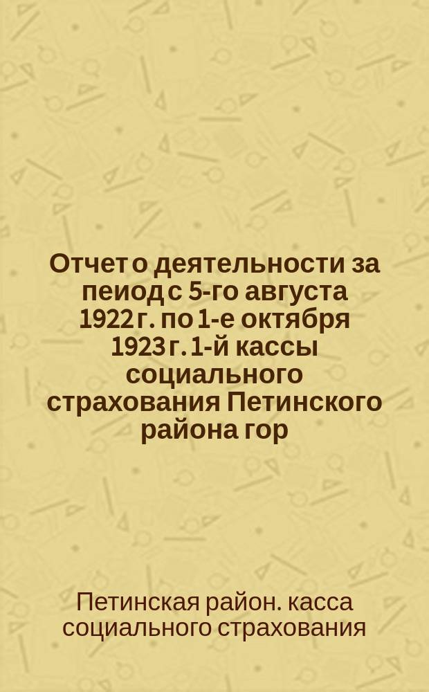 Отчет о деятельности за пеиод с 5-го августа 1922 г. по 1-е октября 1923 г. 1-й кассы социального страхования Петинского района гор. Харькова