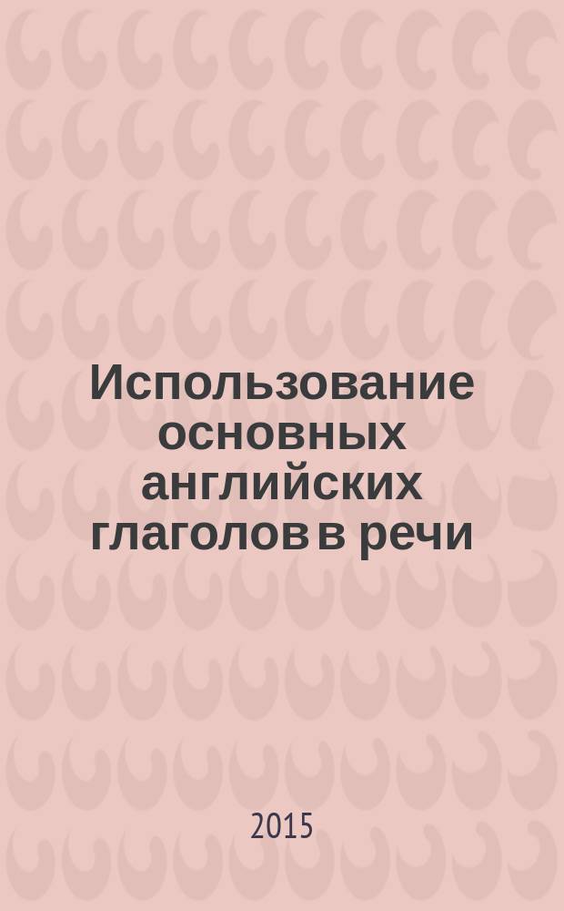Использование основных английских глаголов в речи = The basic English verbs in speaking : учебное пособие по практическому курсу английского языка