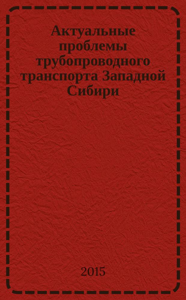 Актуальные проблемы трубопроводного транспорта Западной Сибири : материалы Всероссийской научно-технической конференции
