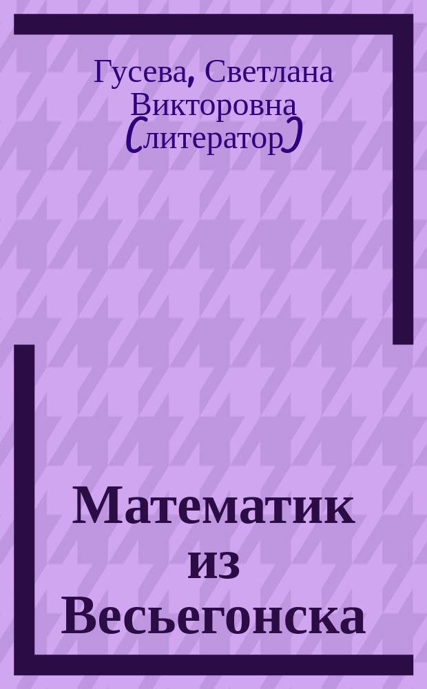 Математик из Весьегонска : документально-художественная повесть : об ученом П.П. Коровкине