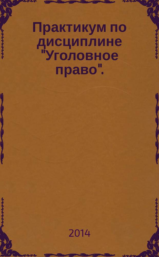 Практикум по дисциплине "Уголовное право". : учебное пособие : для студентов, обучающихся по направлению подготовки Юриспруденция