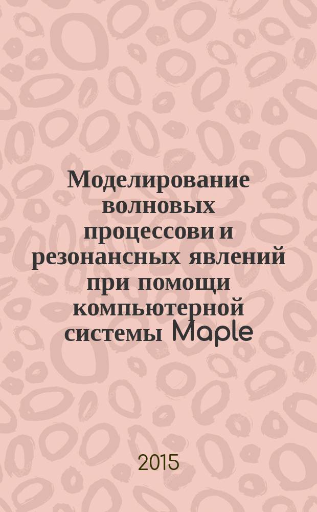 Моделирование волновых процессови и резонансных явлений при помощи компьютерной системы Maple : монография
