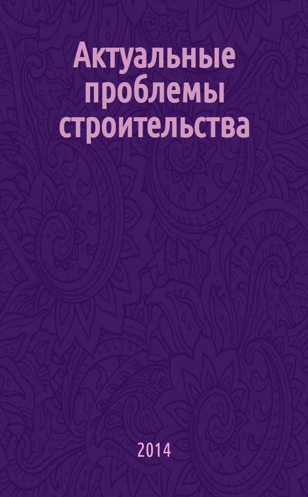 Актуальные проблемы строительства : материалы Международной научно-практической конференции студентов, аспирантов, молодых ученых и докторантов, 09-11 апреля 2014 г., проходившей в рамках III Международного конгресса "Актуальные проблемы современного строительства" : в 5 ч