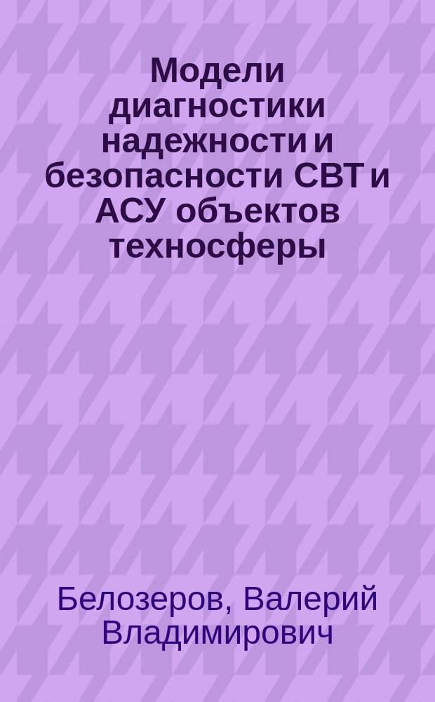 Модели диагностики надежности и безопасности СВТ и АСУ объектов техносферы : монография