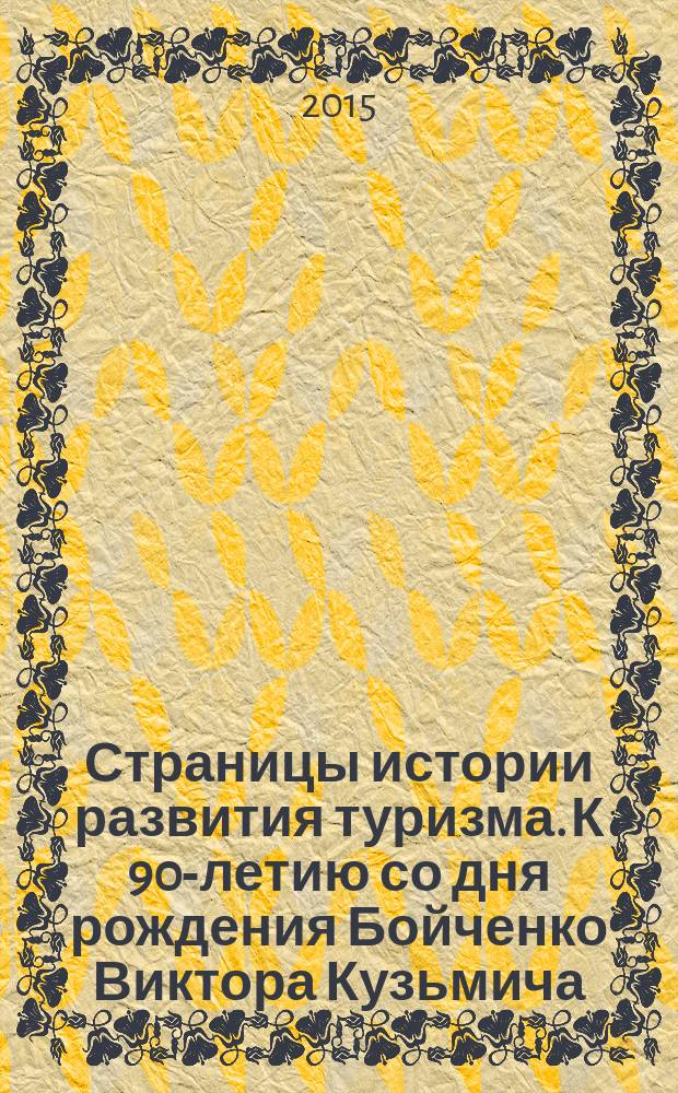 Страницы истории развития туризма. К 90-летию со дня рождения Бойченко Виктора Кузьмича, Героя Советского Союза, Председателя ВАО "Интурист", первого заместителя Председателя Госкоминтуриста СССР : сборник научных статей и материалов научно-практической конференции, Москва, 22 сентября 2015 г