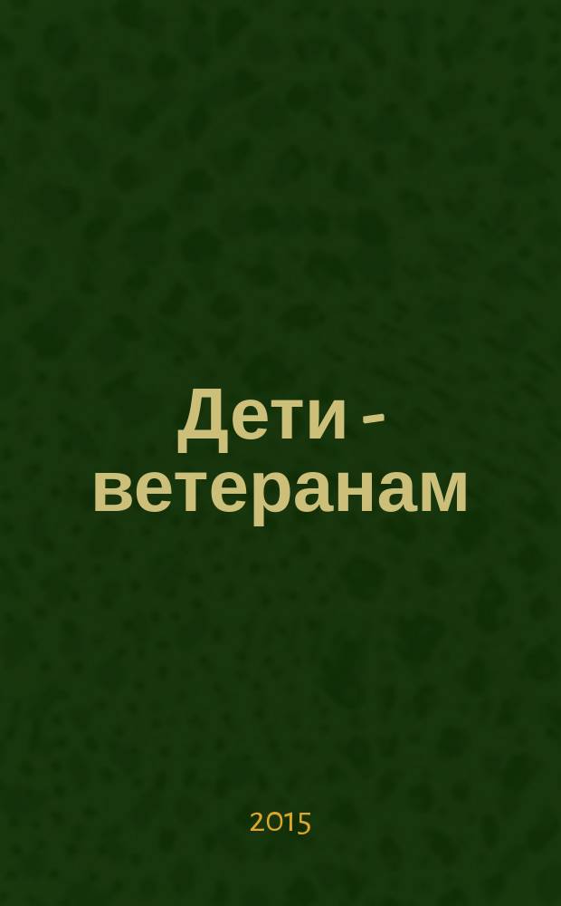 Дети - ветеранам : 70-летию Победы в Великой Отечественной войне посвящается