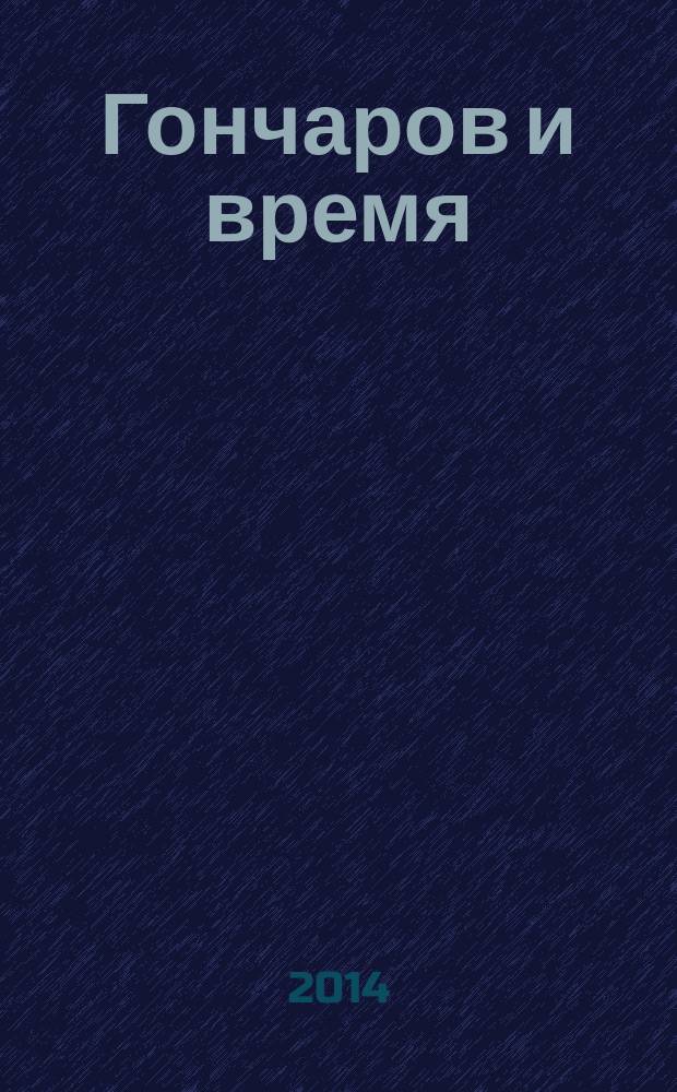 Гончаров и время : по материалам всероссийской научной конференции "Нация и мир в русской литературе (Современные проблемы изучения творчества И. А. Гончарова)", май 2013 г