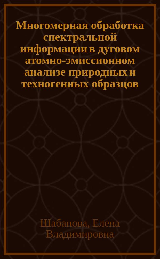 Многомерная обработка спектральной информации в дуговом атомно-эмиссионном анализе природных и техногенных образцов : автореферат диссертации на соискание ученой степени доктора физико-математических наук : специальность 02.00.02 <Аналитическая химия>
