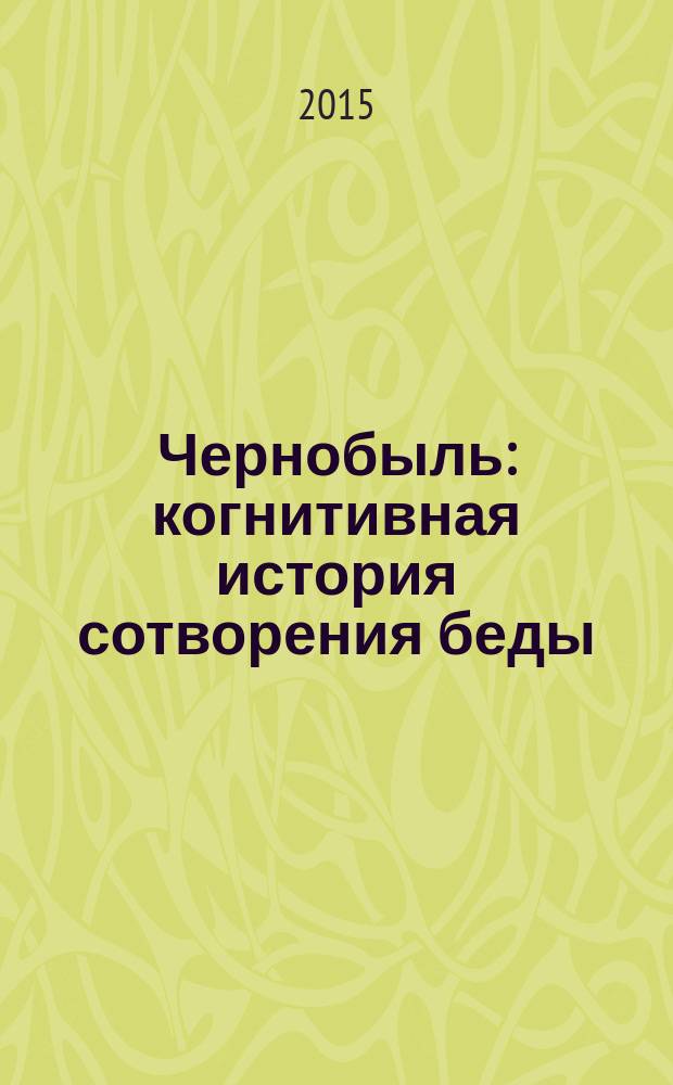 Чернобыль: когнитивная история сотворения беды (1970-1986 гг.) : монография