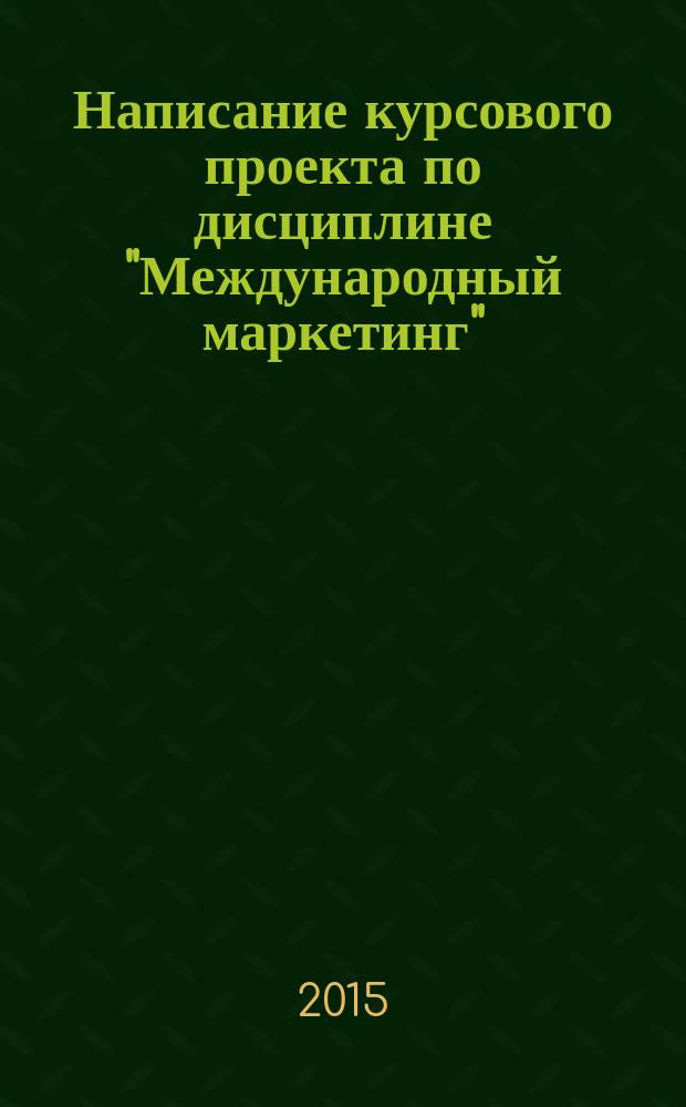 Написание курсового проекта по дисциплине "Международный маркетинг" : методические указания