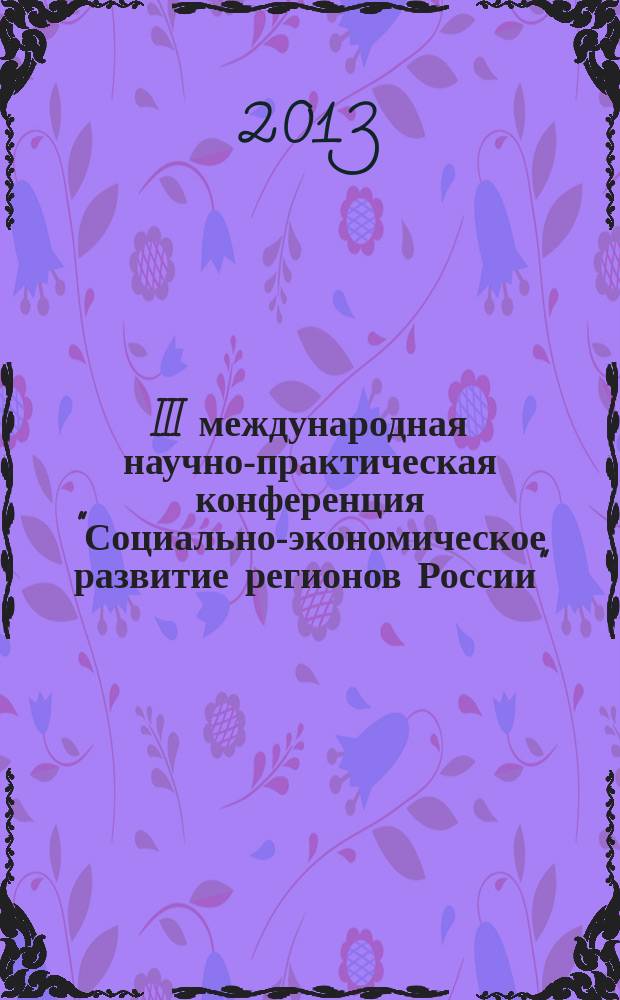 III международная научно-практическая конференция "Социально-экономическое развитие регионов России", 23 мая 2013 г. : материалы конференции