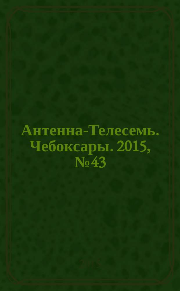 Антенна-Телесемь. Чебоксары. 2015, № 43 (364)