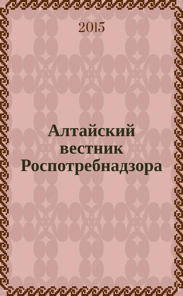 Алтайский вестник Роспотребнадзора : информационно-аналитический журнал о правах потребителей, профилактике инфекционных заболеваний, состоянии среды обитания для предпринимателей, населения, специалистов Роспотребнадзора, администраций городов и районов края журнал для предпринимателей, населения и специалистов. 2015, № 5