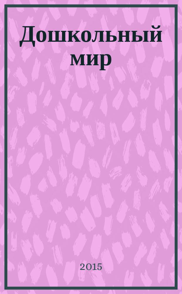 Дошкольный мир : федеральный журнал для родителей и педагогов республиканский журнал для родителей и педагогов. 2015, № 3 (3)
