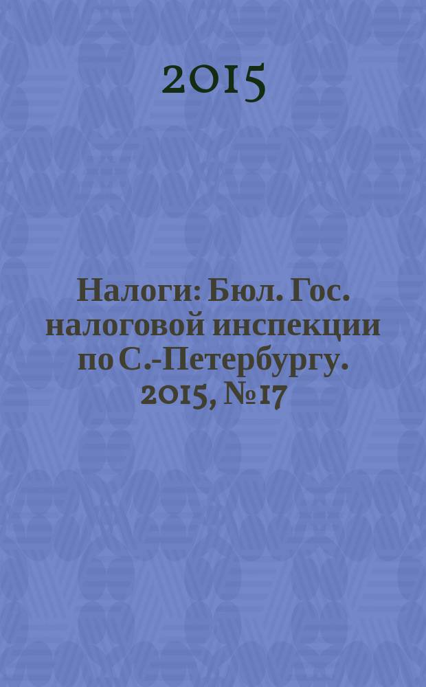Налоги : Бюл. Гос. налоговой инспекции по С.-Петербургу. 2015, № 17 (426)