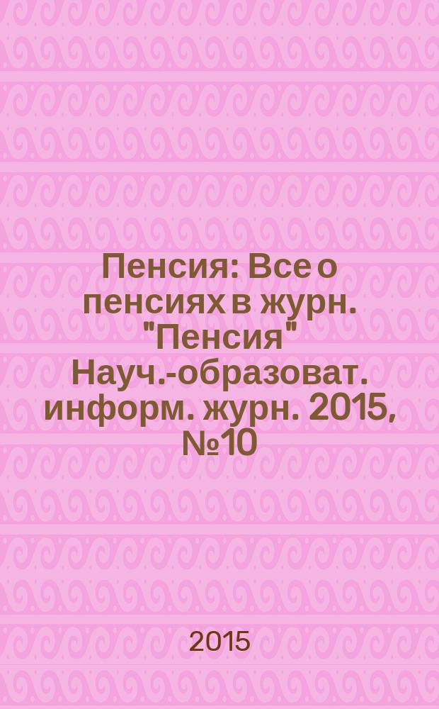 Пенсия : Все о пенсиях в журн. "Пенсия" Науч.-образоват. информ. журн. 2015, № 10 (229)