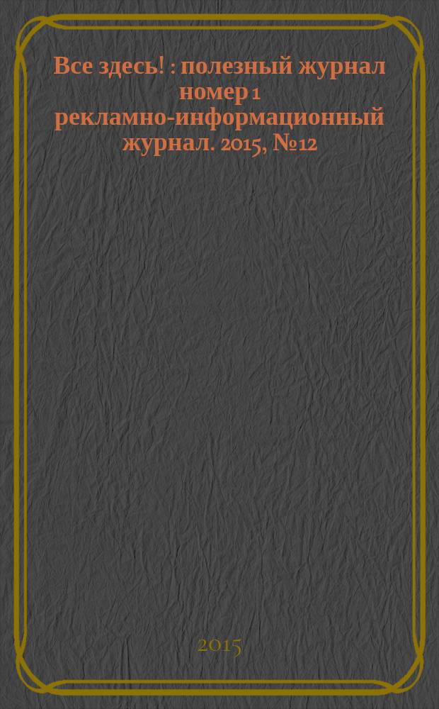 Все здесь ! : полезный журнал номер 1 рекламно-информационный журнал. 2015, № 12 (133)