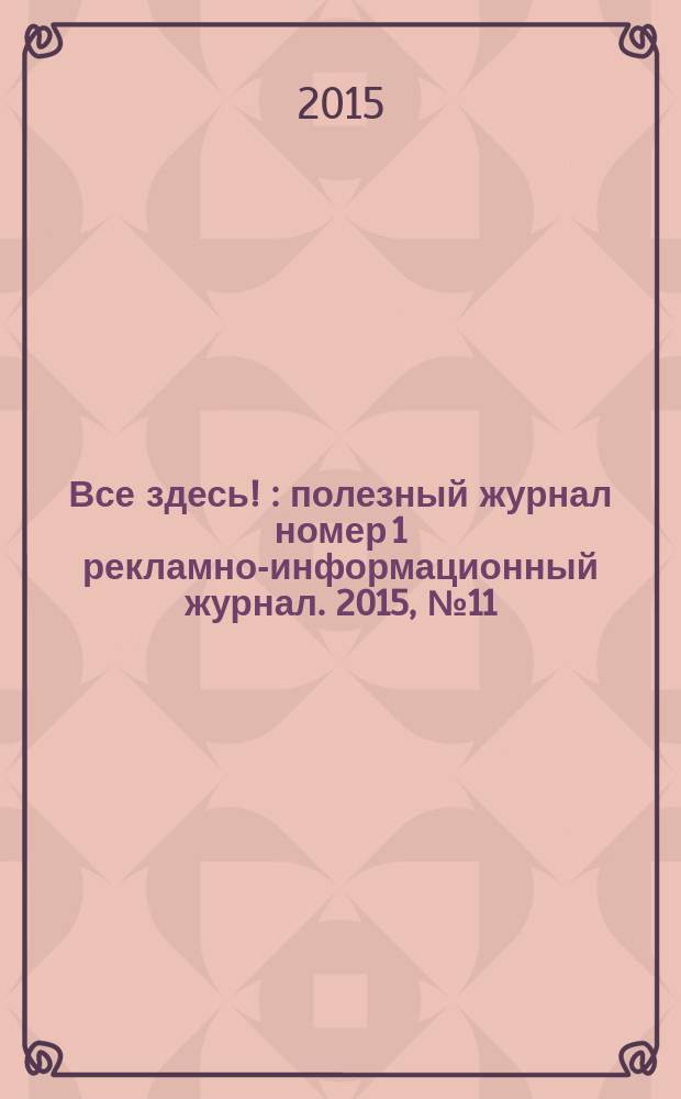 Все здесь ! : полезный журнал номер 1 рекламно-информационный журнал. 2015, № 11 (132)
