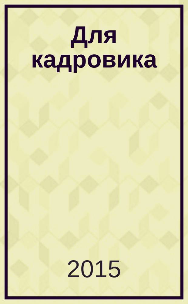 Для кадровика: нормативные акты : приложение к журналу "Справочник кадровика". 2015, № 11