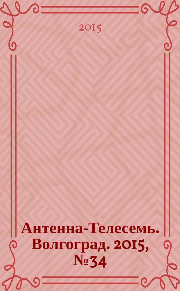 Антенна-Телесемь. Волгоград. 2015, № 34 (668) : Астрахань-Волгоград
