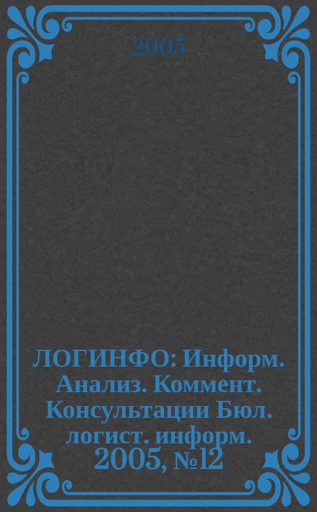 ЛОГИНФО : Информ. Анализ. Коммент. Консультации Бюл. логист. информ. 2005, № 12