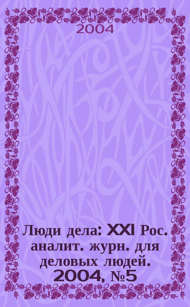 Люди дела : XXI Рос. аналит. журн. для деловых людей. 2004, № 5 (50)