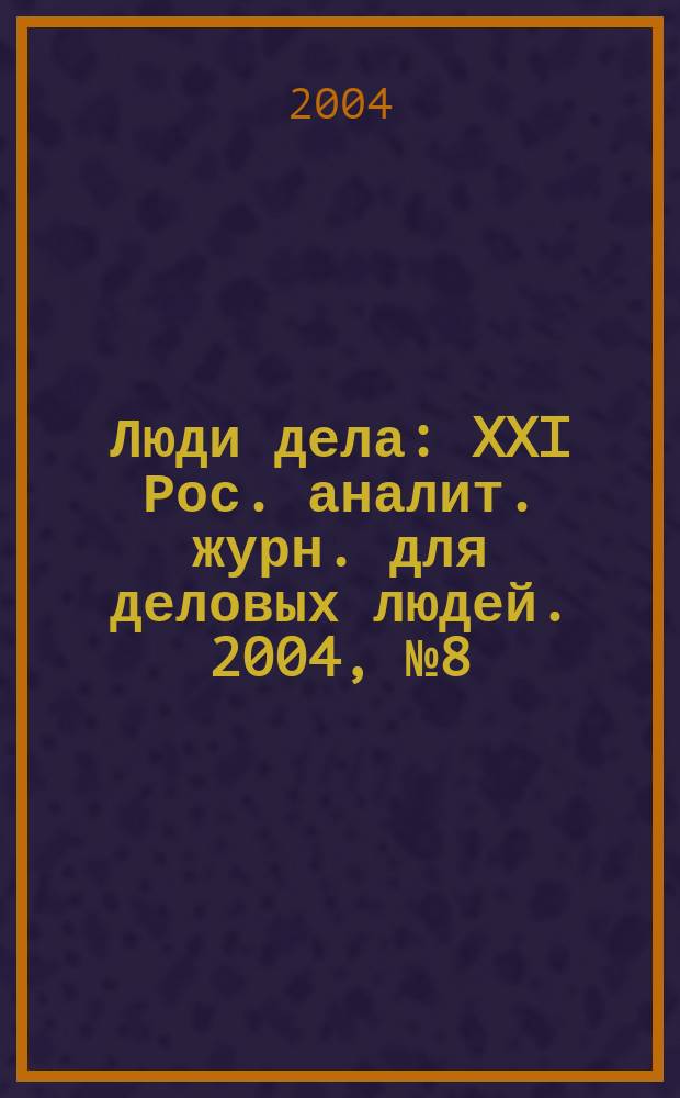 Люди дела : XXI Рос. аналит. журн. для деловых людей. 2004, № 8 (53)