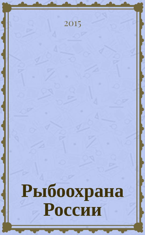 Рыбоохрана России : журнал для тех, кто ловит ежеквартальный журнал Федерального агентства по рыболовству. 2015, № 3