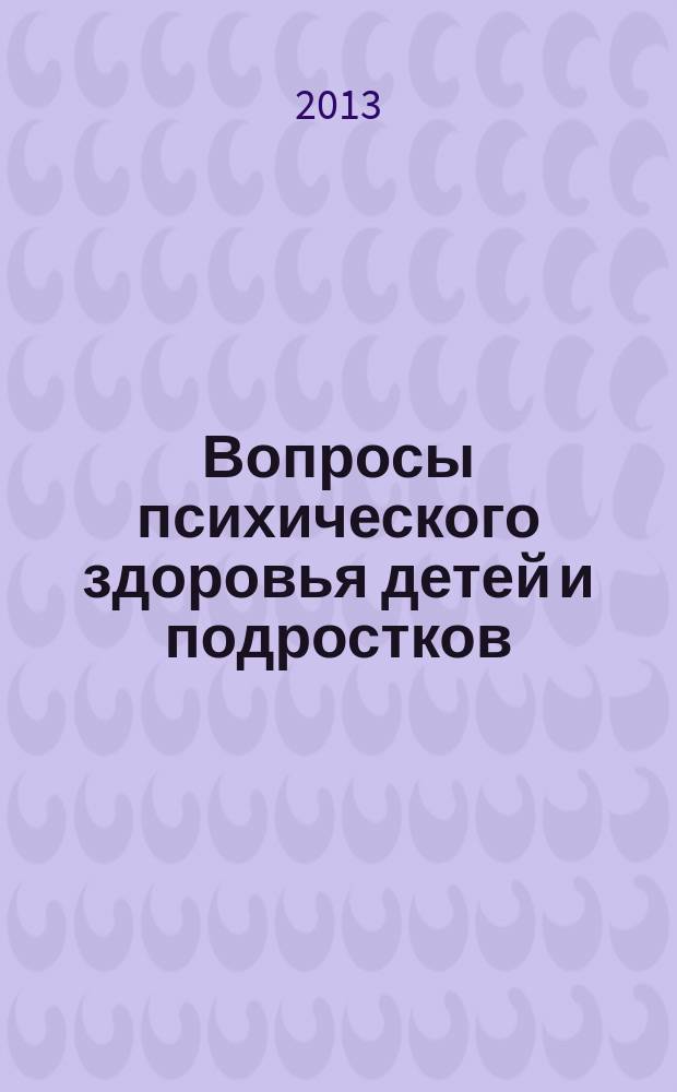Вопросы психического здоровья детей и подростков : Науч.-практ. журн. психиатрии, психологии, психотерапии и смеж. дисциплин. 13, № 1