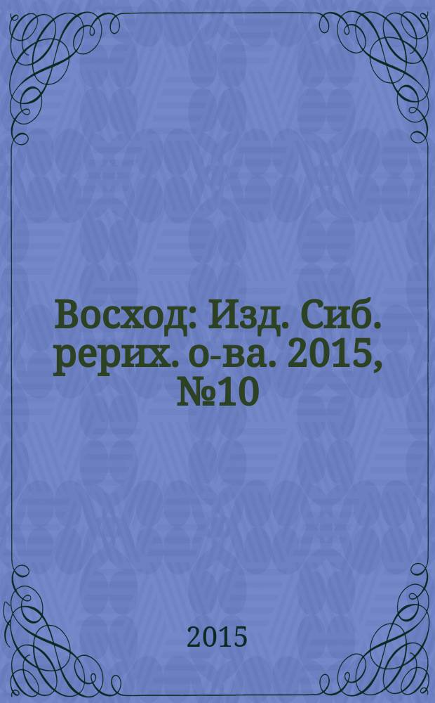 Восход : Изд. Сиб. рерих. о-ва. 2015, № 10 (258)