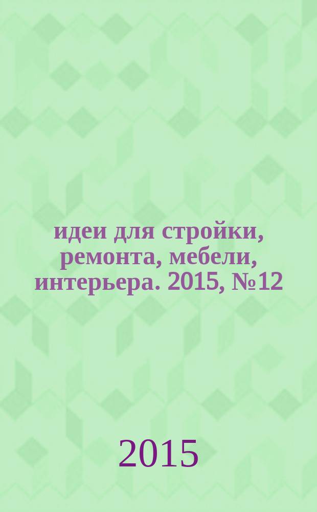 идеи для стройки, ремонта, мебели, интерьера. 2015, № 12 (55)