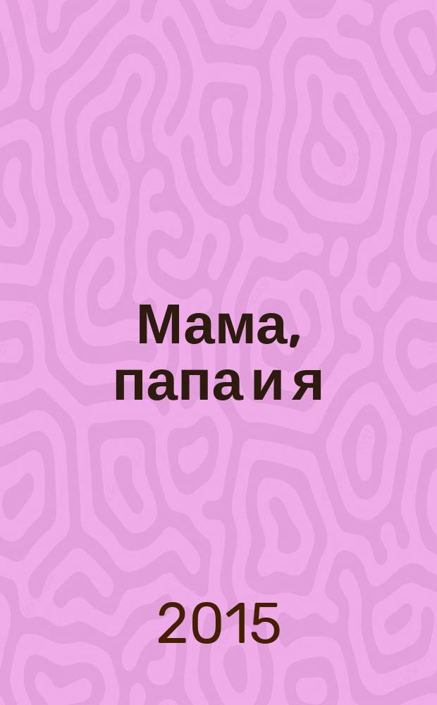 Мама, папа и я : умный журнал для хороших родителей и смышленых детей. 2015, № 5 (29)