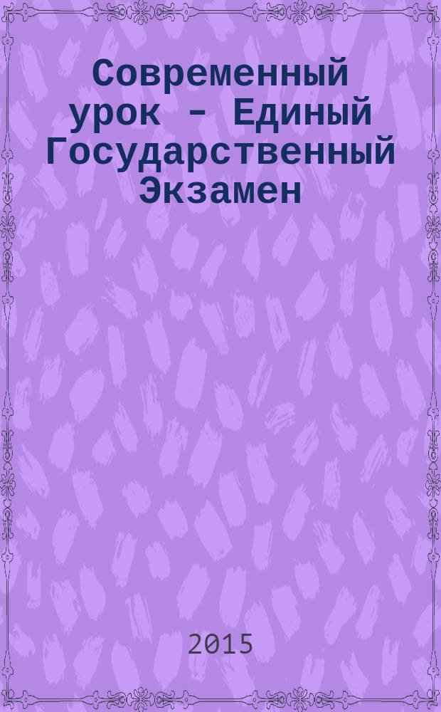 Современный урок - Единый Государственный Экзамен : СУ - ЕГЭ предметно-содержательный журнал для заместителей директора по учебно-воспитательной и научно-методической работе и учителей-предметников. 2015, № 8 (106)