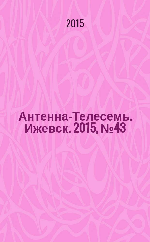 Антенна-Телесемь. Ижевск. 2015, № 43 (581)