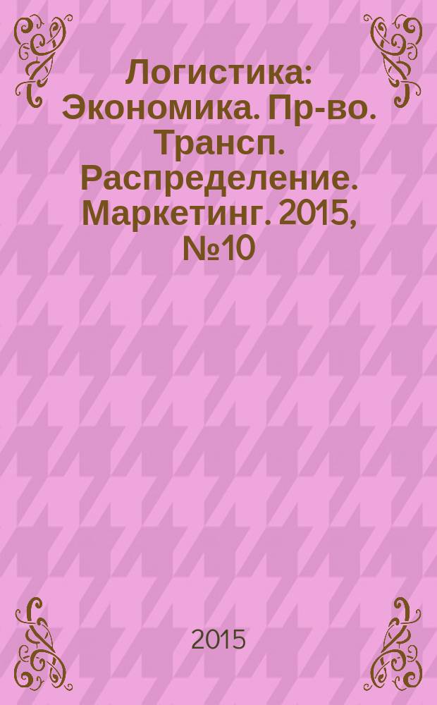 Логистика : Экономика. Пр-во. Трансп. Распределение. Маркетинг. 2015, № 10 (107)