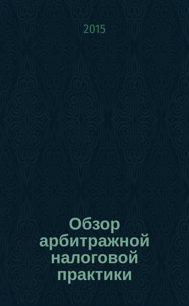 Обзор арбитражной налоговой практики : По материалам дел, включ. в арбитр. базы данных Журн. о том, как не переплачивать налоги. 2015, № 11