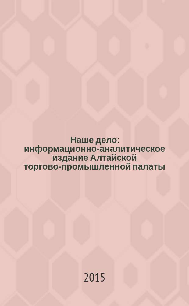 Наше дело : информационно-аналитическое издание Алтайской торгово-промышленной палаты. 2015, № 10 (214)