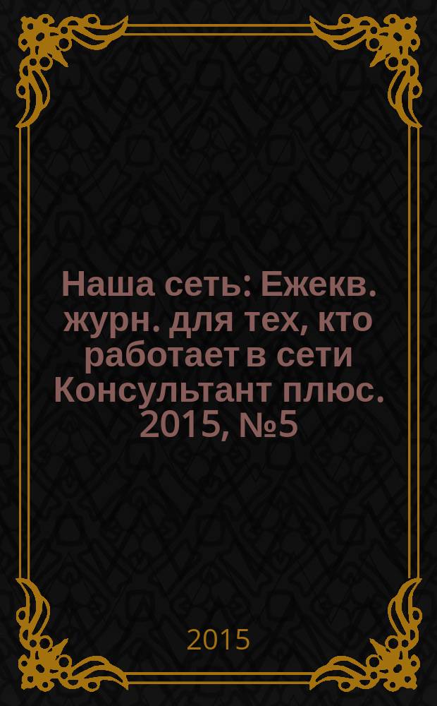 Наша сеть : Ежекв. журн. для тех, кто работает в сети Консультант плюс. 2015, № 5 (82)