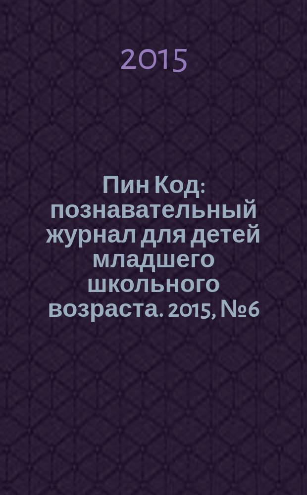 Пин Код : познавательный журнал для детей младшего школьного возраста. 2015, № 6 (29)