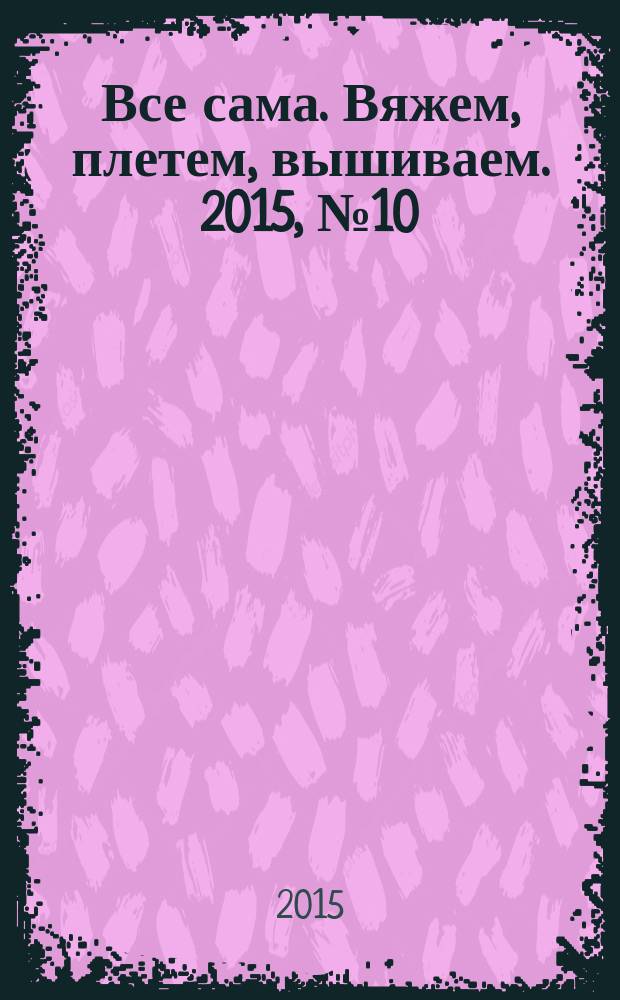 Все сама. Вяжем, плетем, вышиваем. 2015, № 10