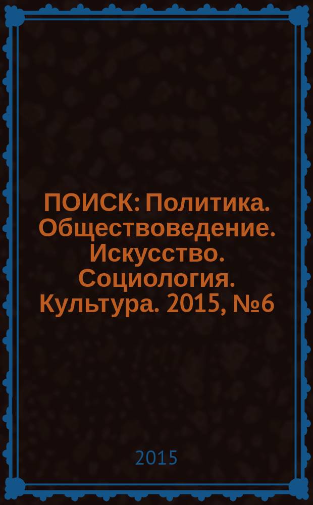 ПОИСК : Политика. Обществоведение. Искусство. Социология. Культура. 2015, № 6 (53)